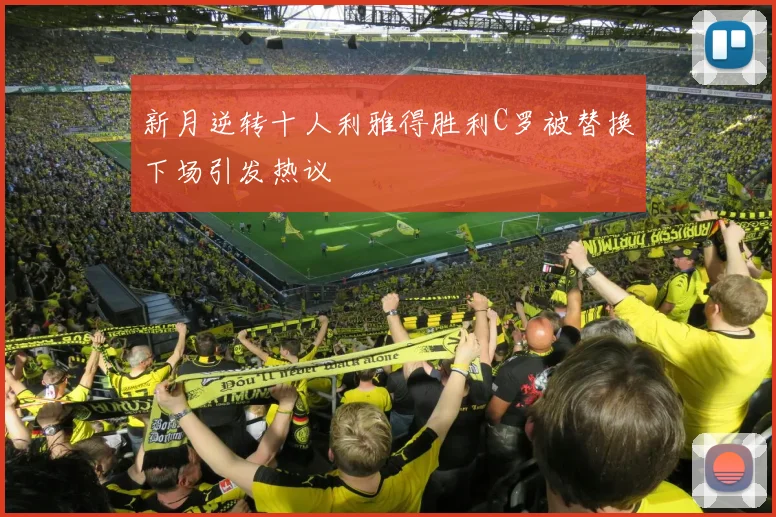 新月逆转十人利雅得胜利C罗被替换下场引发热议