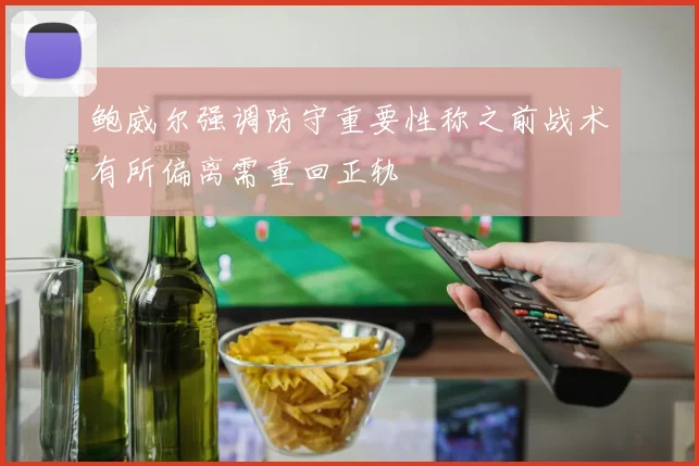 鲍威尔强调防守重要性称之前战术有所偏离需重回正轨