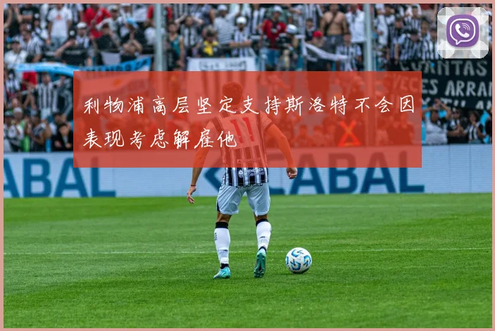 利物浦高层坚定支持斯洛特不会因表现考虑解雇他
