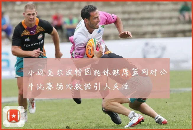 小迈克尔波特因轮休缺席篮网对公牛比赛场均数据引人关注