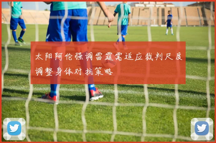 太阳阿伦强调雷霆需适应裁判尺度调整身体对抗策略