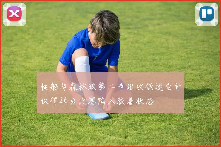 快船与森林狼第二节进攻低迷合计仅得26分比赛陷入胶着状态