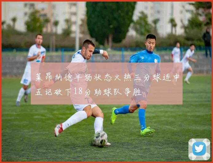 莱昂纳德半场状态火热三分球连中五记砍下18分助球队争胜